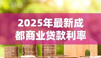 2025年最新成都商业贷款利率:2025年成都房贷利息多少 2025年最新成都商业贷款利率:2025年成都房贷利息多少