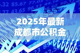 2025年最新成都市公积金贷款额度:成都公积金最高可贷多少金额 2025年最新成都市公积金贷款额度:成都公积金最高可贷多少金额