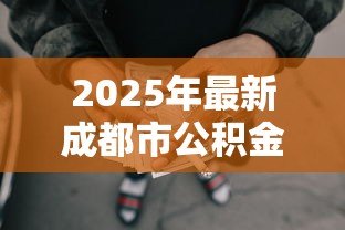 2025年最新成都市公积金贷款额度:成都公积金最高可贷多少金额 2025年最新成都市公积金贷款额度:成都公积金最高可贷多少金额