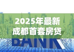 2025年最新成都首套房贷款利率：成都首套房贷利率最低能到多少