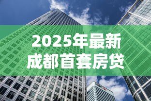 2025年最新成都首套房贷款利率:年成都首套房贷利率下限是多少 2025年最新成都首套房贷款利率:年成都首套房贷利率下限是多少