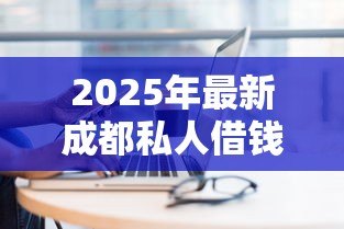 2025年最新成都私人借钱电话:成都私人借贷联系方式有哪些 2025年最新成都私人借钱电话:成都私人借贷联系方式有哪些