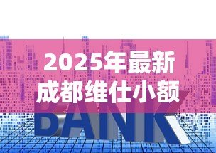 2025年最新成都维仕小额贷款有限公司：维仕小贷在成都的业务范围有哪些