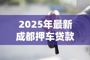 2025年最新成都押车贷款：成都车辆抵押借款有哪些注意事项