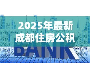 2025年最新成都住房公积金贷款利率:成都公积金贷款最新利率是多少 2025年最新成都住房公积金贷款利率:成都公积金贷款最新利率是多少