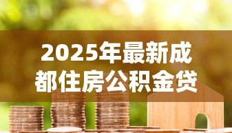 2025年最新成都住房公积金贷款条件:成都公积金贷款需哪些资格 2025年最新成都住房公积金贷款条件:成都公积金贷款需哪些资格