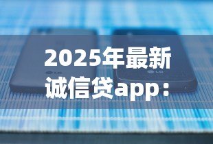 2025年最新诚信贷app:如何辨别正规借贷平台真伪 2025年最新诚信贷app:如何辨别正规借贷平台真伪