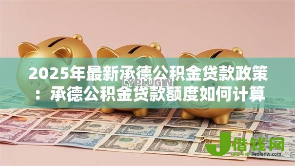 2025年最新承德公积金贷款政策:承德公积金贷款额度如何计算 2025年最新承德公积金贷款政策:承德公积金贷款额度如何计算