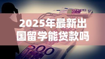 2025年最新出国留学能贷款吗:留学生如何申请助学贷款 2025年最新出国留学能贷款吗:留学生如何申请助学贷款