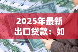 2025年最新出口贷款：如何申请外贸金融支持