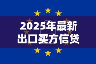 2025年最新出口买方信贷保险:如何保障出口贸易的信贷安全 2025年最新出口买方信贷保险:如何保障出口贸易的信贷安全