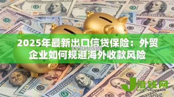 2025年最新出口信贷保险：外贸企业如何规避海外收款风险