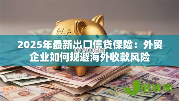 2025年最新出口信贷保险：外贸企业如何规避海外收款风险
