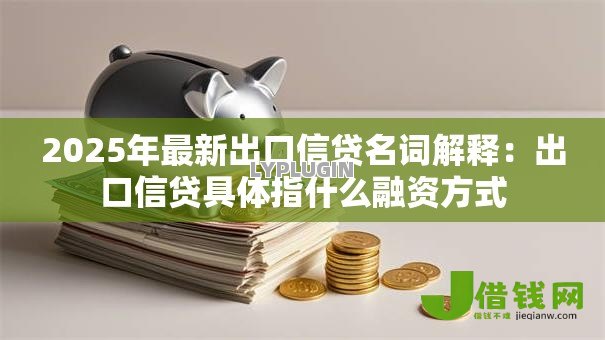 2025年最新出口信贷名词解释:出口信贷具体指什么融资方式 2025年最新出口信贷名词解释:出口信贷具体指什么融资方式