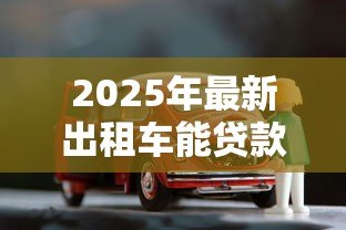 2025年最新出租车能贷款买吗:出租车贷款购车是否可行 2025年最新出租车能贷款买吗:出租车贷款购车是否可行