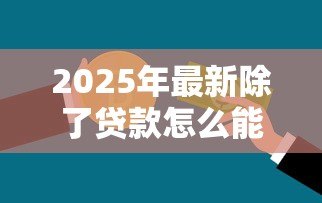 2025年最新除了贷款怎么能快速弄到钱:快速筹集资金的非贷款方式有哪些 2025年最新除了贷款怎么能快速弄到钱:快速筹集资金的非贷款方式有哪些