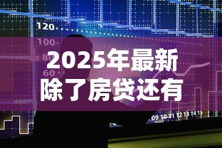 2025年最新除了房贷还有什么长期贷款:长期贷款种类有哪些? 2025年最新除了房贷还有什么长期贷款:长期贷款种类有哪些?