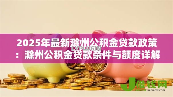 2025年最新滁州公积金贷款政策：滁州公积金贷款条件与额度详解