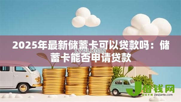 2025年最新储蓄卡可以贷款吗:储蓄卡能否申请贷款 2025年最新储蓄卡可以贷款吗:储蓄卡能否申请贷款