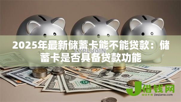 2025年最新储蓄卡能不能贷款:储蓄卡是否具备贷款功能 2025年最新储蓄卡能不能贷款:储蓄卡是否具备贷款功能