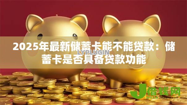 2025年最新储蓄卡能不能贷款:储蓄卡是否具备贷款功能 2025年最新储蓄卡能不能贷款:储蓄卡是否具备贷款功能