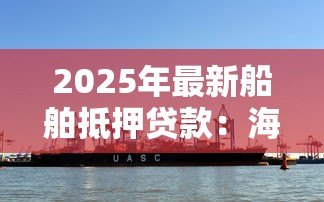 2025年最新船舶抵押贷款:海运资产如何用于抵押融资 2025年最新船舶抵押贷款:海运资产如何用于抵押融资
