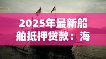 2025年最新船舶抵押贷款:海运资产如何用于抵押融资 2025年最新船舶抵押贷款:海运资产如何用于抵押融资