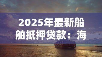 2025年最新船舶抵押贷款:海运资产如何用于抵押融资 2025年最新船舶抵押贷款:海运资产如何用于抵押融资