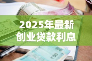 2025年最新创业贷款利息是多少:2025年创业贷利率最低能到多少 2025年最新创业贷款利息是多少:2025年创业贷利率最低能到多少
