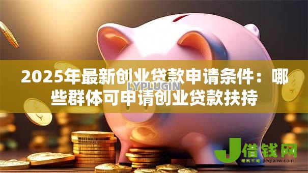 2025年最新创业贷款申请条件：哪些群体可申请创业贷款扶持