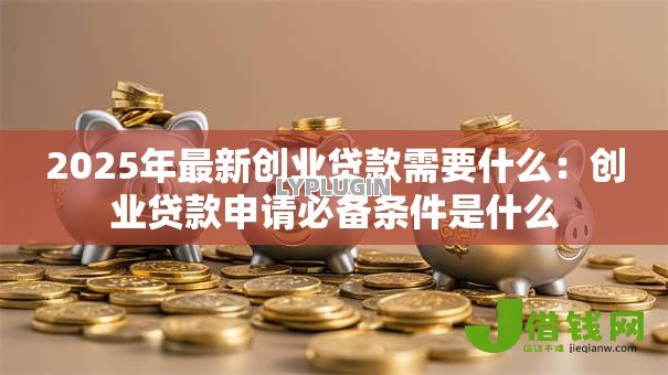 2025年最新创业贷款需要什么:创业贷款申请必备条件是什么 2025年最新创业贷款需要什么:创业贷款申请必备条件是什么