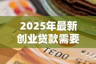 2025年最新创业贷款需要什么材料:申请创业贷款需准备哪些必备文件 2025年最新创业贷款需要什么材料:申请创业贷款需准备哪些必备文件