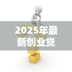 2025年最新创业贷款需要什么材料:申请创业贷款需准备哪些必备文件 2025年最新创业贷款需要什么材料:申请创业贷款需准备哪些必备文件