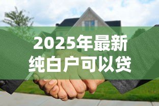 2025年最新纯白户可以贷款买房吗:征信空白者能否申请住房贷款 2025年最新纯白户可以贷款买房吗:征信空白者能否申请住房贷款