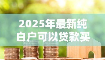 2025年最新纯白户可以贷款买房吗:征信空白者能否申请住房贷款 2025年最新纯白户可以贷款买房吗:征信空白者能否申请住房贷款