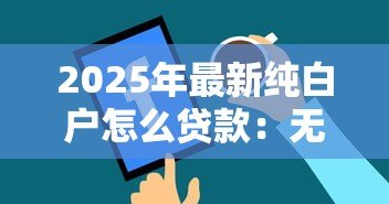 2025年最新纯白户怎么贷款:无征信记录如何申请贷款 2025年最新纯白户怎么贷款:无征信记录如何申请贷款