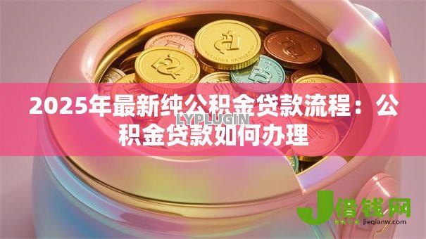 2025年最新纯公积金贷款流程:公积金贷款如何办理 2025年最新纯公积金贷款流程:公积金贷款如何办理