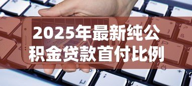 2025年最新纯公积金贷款首付比例:纯公积金贷款最低首付是多少 2025年最新纯公积金贷款首付比例:纯公积金贷款最低首付是多少