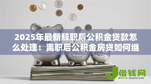 2025年最新辞职后公积金贷款怎么处理:离职后公积金房贷如何继续还款 2025年最新辞职后公积金贷款怎么处理:离职后公积金房贷如何继续还款