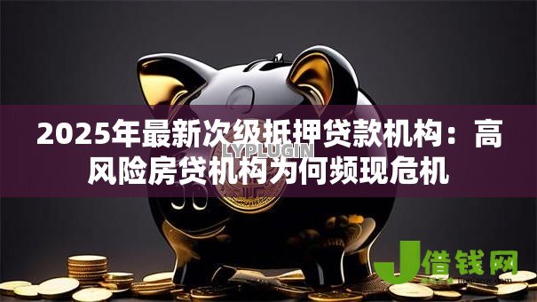 2025年最新次级抵押贷款机构:高风险房贷机构为何频现危机 2025年最新次级抵押贷款机构:高风险房贷机构为何频现危机