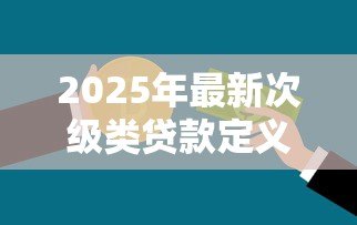 2025年最新次级类贷款定义：什么是银行次级贷款风险分类