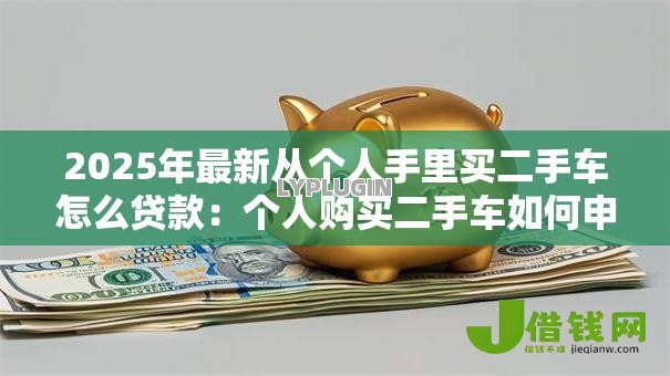 2025年最新从个人手里买二手车怎么贷款:个人购买二手车如何申请贷款 2025年最新从个人手里买二手车怎么贷款:个人购买二手车如何申请贷款