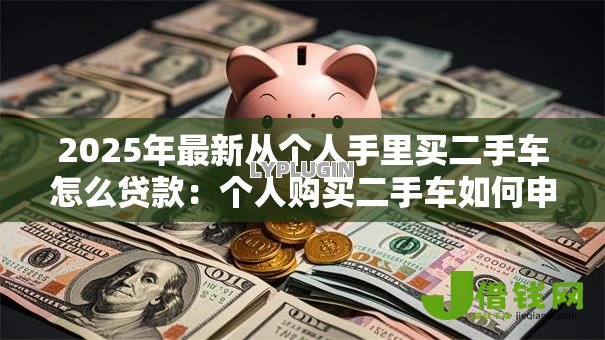 2025年最新从个人手里买二手车怎么贷款:个人购买二手车如何申请贷款 2025年最新从个人手里买二手车怎么贷款:个人购买二手车如何申请贷款