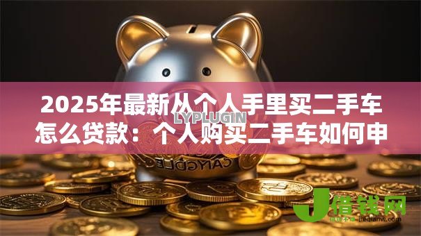2025年最新从个人手里买二手车怎么贷款:个人购买二手车如何申请贷款 2025年最新从个人手里买二手车怎么贷款:个人购买二手车如何申请贷款