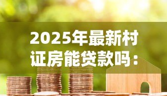 2025年最新村证房能贷款吗：村证房能否申请抵押贷款