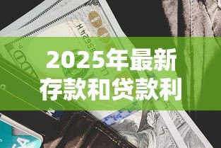 2025年最新存款和贷款利率:银行利息调整将如何影响百姓钱袋子 2025年最新存款和贷款利率:银行利息调整将如何影响百姓钱袋子