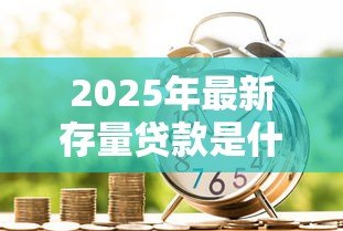 2025年最新存量贷款是什么意思:银行存量贷款具体指哪些业务 2025年最新存量贷款是什么意思:银行存量贷款具体指哪些业务