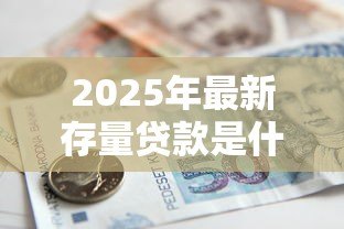 2025年最新存量贷款是什么意思:银行存量贷款具体指哪些业务 2025年最新存量贷款是什么意思:银行存量贷款具体指哪些业务