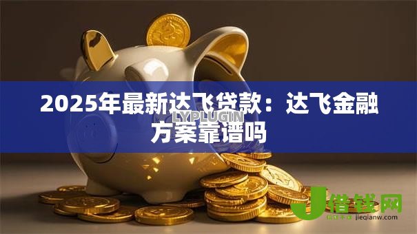 2025年最新达飞贷款:达飞金融方案靠谱吗 2025年最新达飞贷款:达飞金融方案靠谱吗