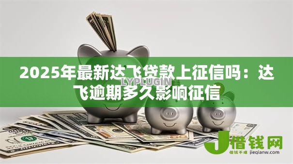 2025年最新达飞贷款上征信吗：达飞逾期多久影响征信
